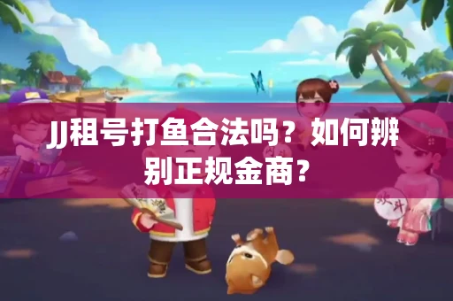 JJ租号打鱼合法吗？如何辨别正规金商？